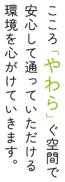 こころ「やわら」ぐ空間で安心して通っていただける環境を心がけていきます。